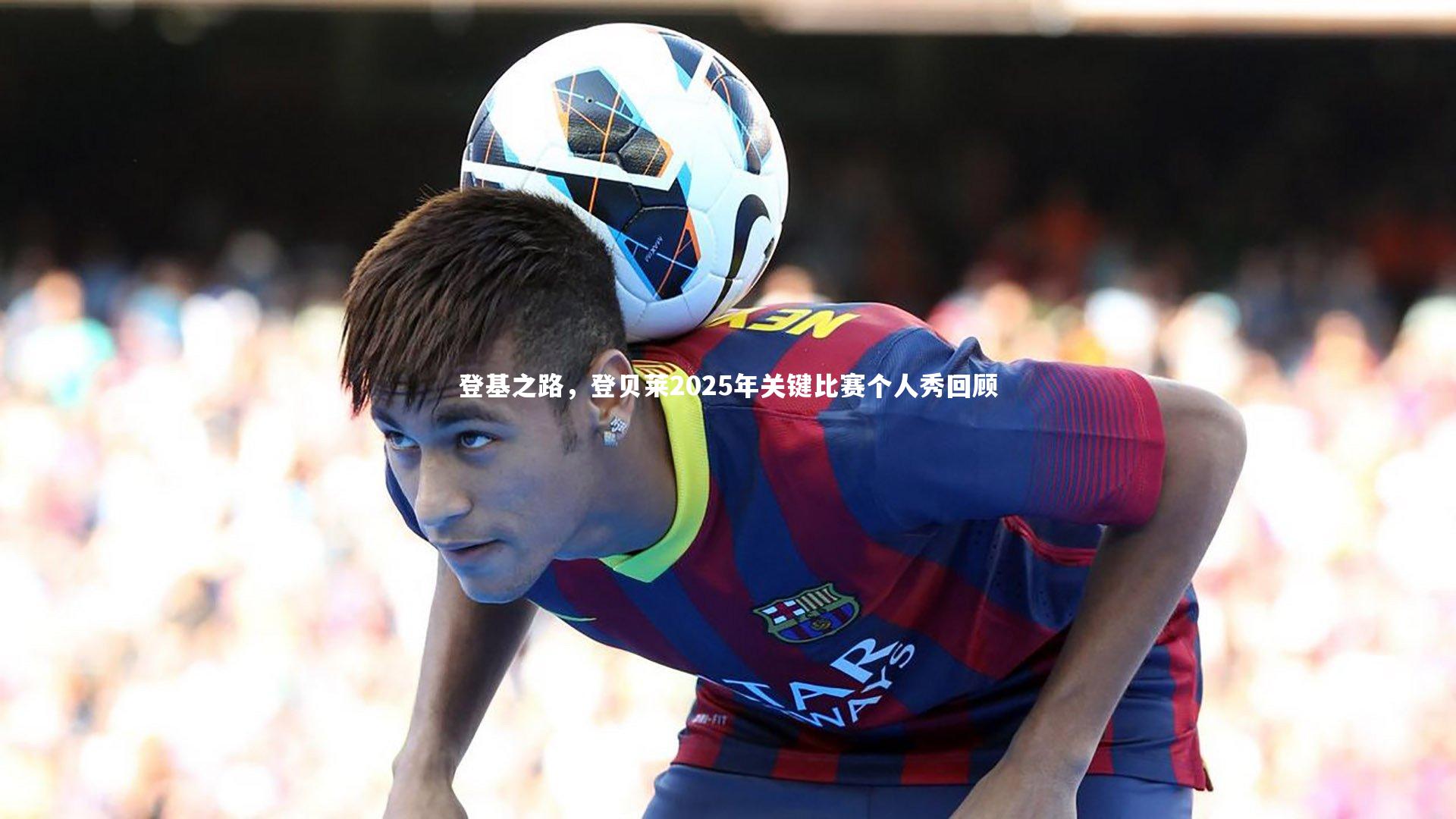 登基之路，登贝莱2025年关键比赛个人秀回顾